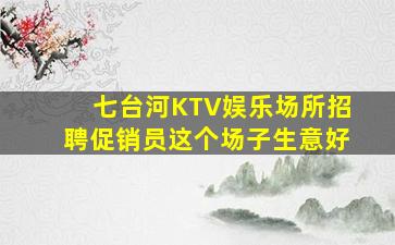 七台河KTV娱乐场所招聘促销员这个场子生意好